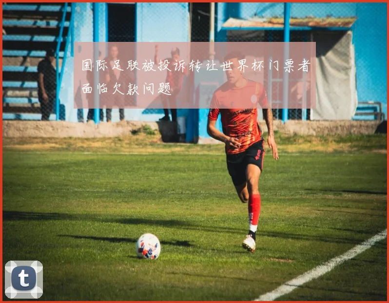 国际足联被投诉转让世界杯门票者面临欠款问题