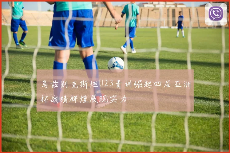 乌兹别克斯坦U23青训崛起四届亚洲杯战绩辉煌展现实力