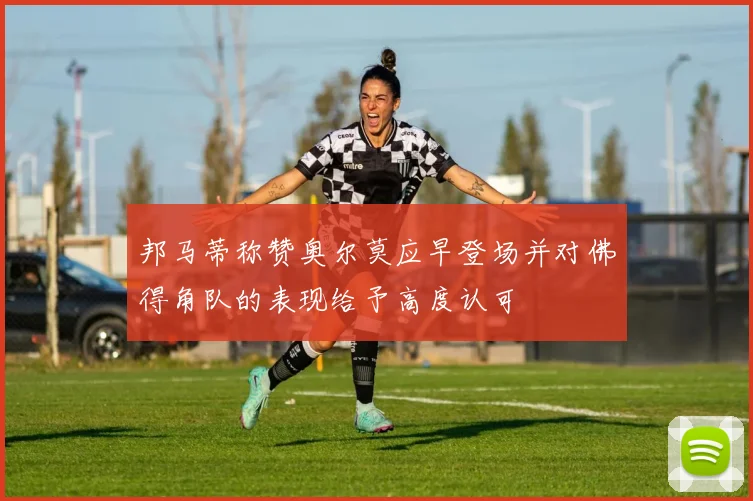 邦马蒂称赞奥尔莫应早登场并对佛得角队的表现给予高度认可
