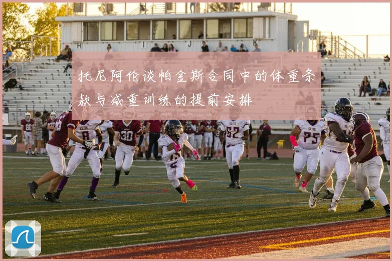 托尼阿伦谈帕金斯合同中的体重条款与减重训练的提前安排