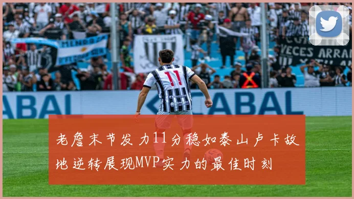 老詹末节发力11分稳如泰山卢卡故地逆转展现MVP实力的最佳时刻