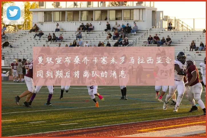 曼联宣布桑乔卡塞米罗马拉西亚合同到期后将离队的消息