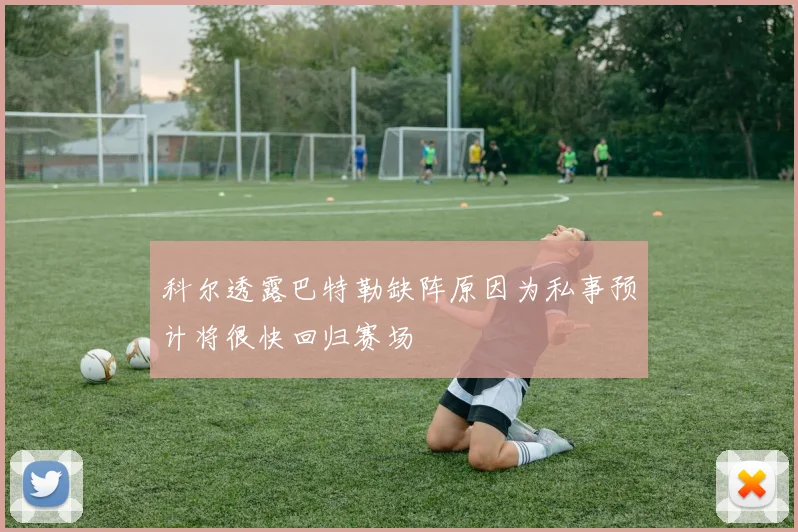 科尔透露巴特勒缺阵原因为私事预计将很快回归赛场