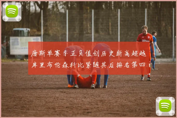 唐斯单赛季正负值创历史新高超越库里布伦森科比紧随其后排名第四