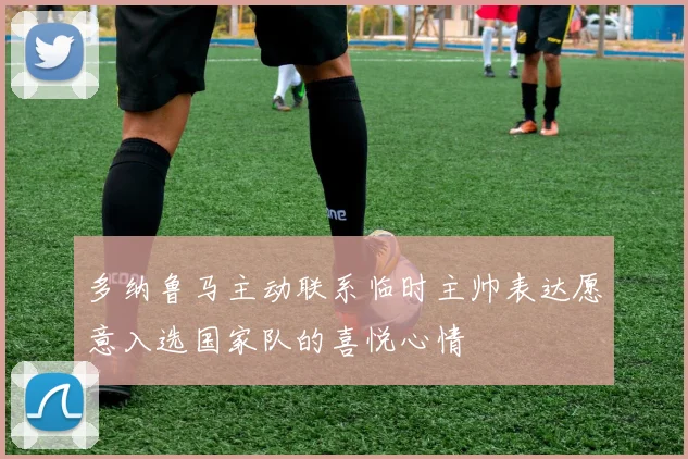 多纳鲁马主动联系临时主帅表达愿意入选国家队的喜悦心情