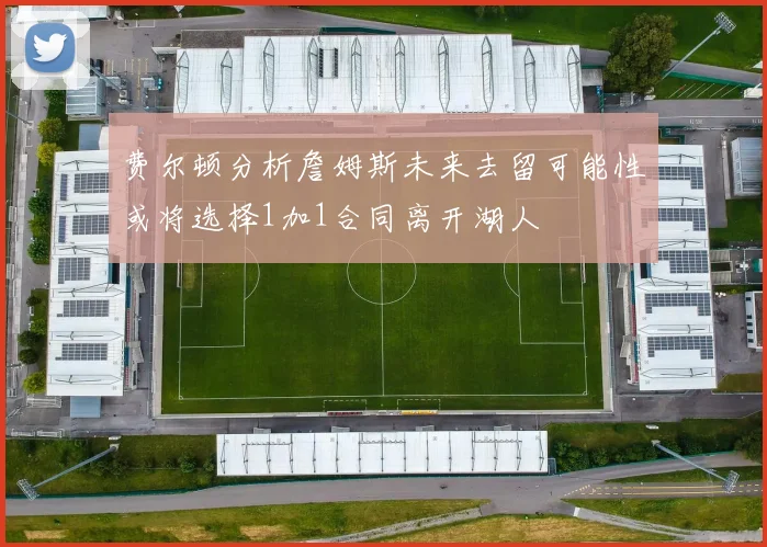 费尔顿分析詹姆斯未来去留可能性或将选择1加1合同离开湖人