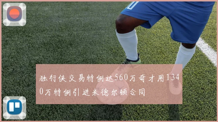 独行侠交易特例达560万奇才用1340万特例引进米德尔顿合同