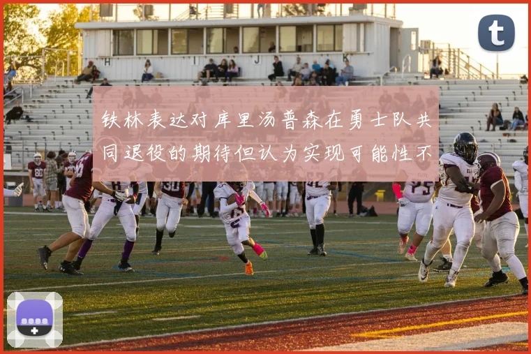 铁林表达对库里汤普森在勇士队共同退役的期待但认为实现可能性不大