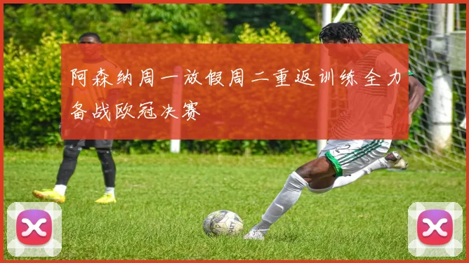 阿森纳周一放假周二重返训练全力备战欧冠决赛
