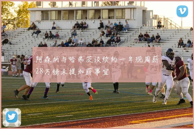 阿森纳与哈弗茨谈续约一年现周薪28万镑未提加薪事宜