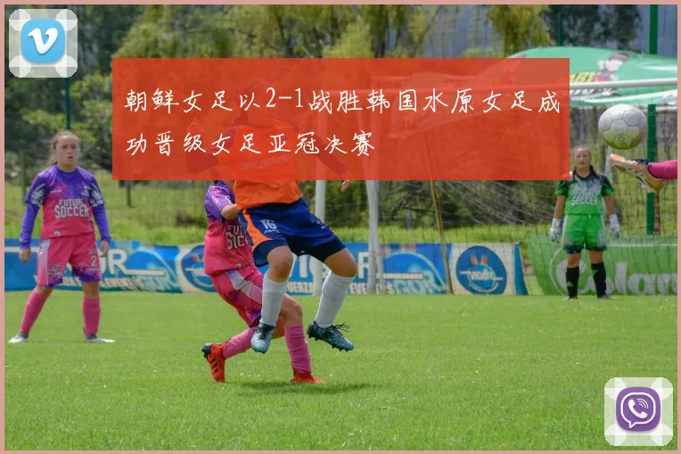 朝鲜女足以2-1战胜韩国水原女足成功晋级女足亚冠决赛