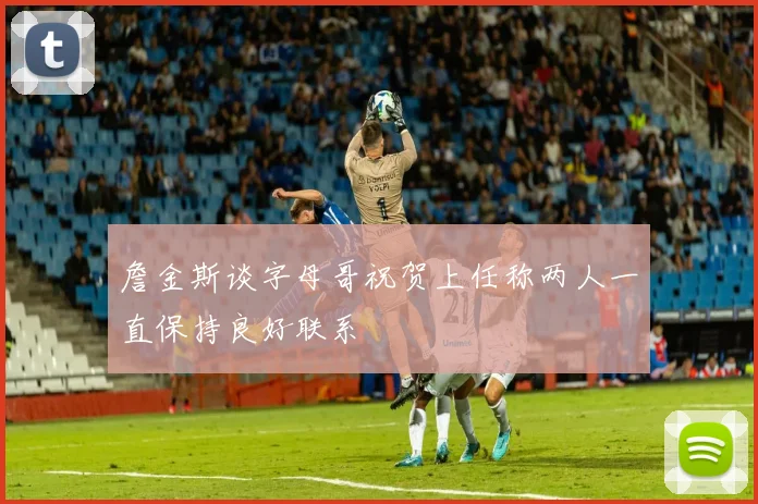 詹金斯谈字母哥祝贺上任称两人一直保持良好联系