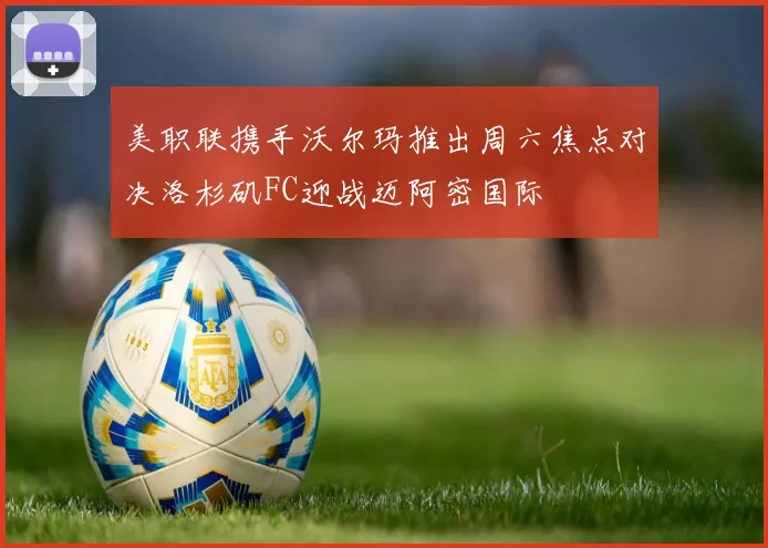 美职联携手沃尔玛推出周六焦点对决洛杉矶FC迎战迈阿密国际