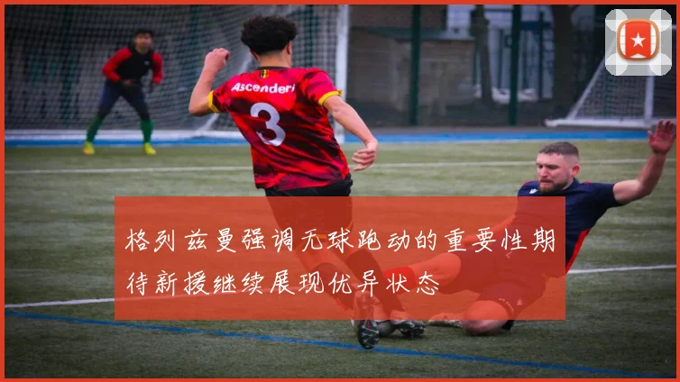 格列兹曼强调无球跑动的重要性期待新援继续展现优异状态