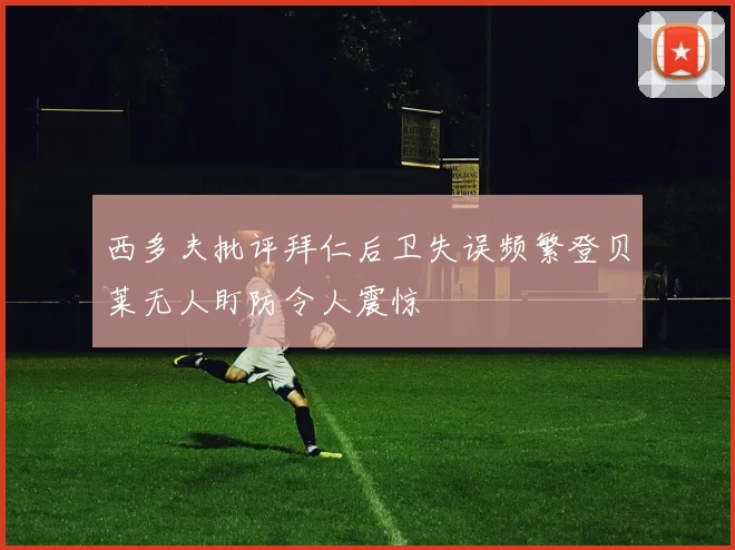 西多夫批评拜仁后卫失误频繁登贝莱无人盯防令人震惊