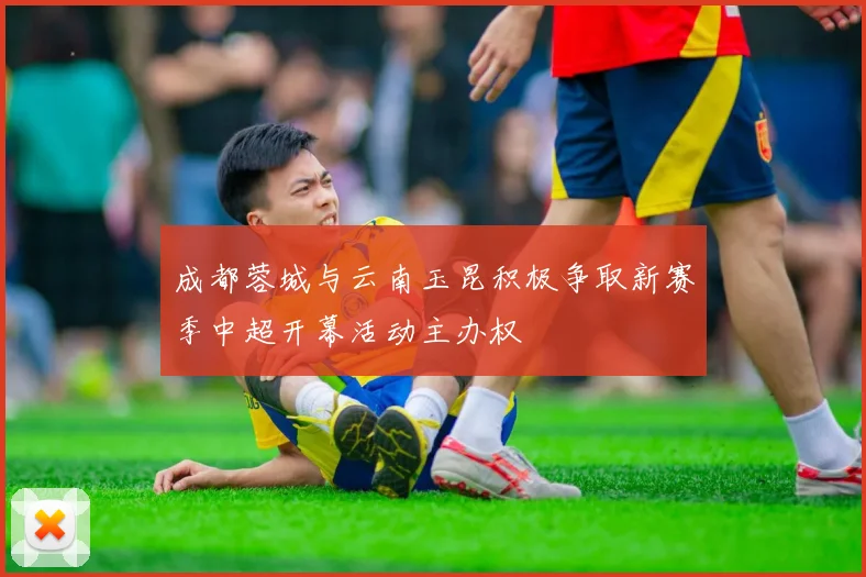 成都蓉城与云南玉昆积极争取新赛季中超开幕活动主办权