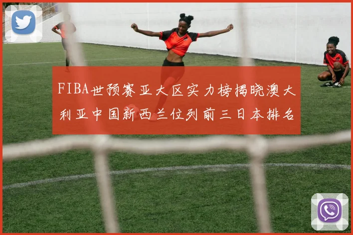 FIBA世预赛亚大区实力榜揭晓澳大利亚中国新西兰位列前三日本排名第六