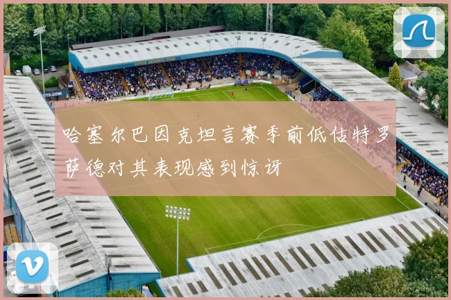 哈塞尔巴因克坦言赛季前低估特罗萨德对其表现感到惊讶