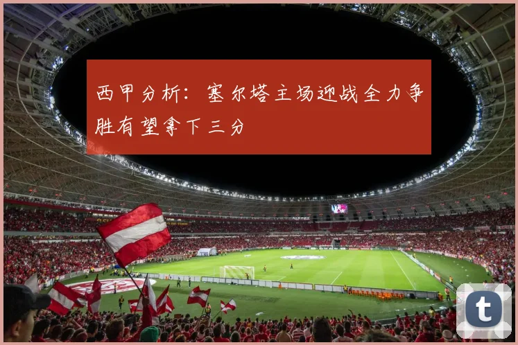 西甲分析：塞尔塔主场迎战全力争胜有望拿下三分