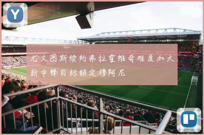尤文图斯续约弗拉霍维奇难度加大新中锋目标锁定穆阿尼