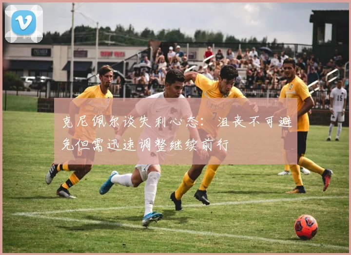 克尼佩尔谈失利心态：沮丧不可避免但需迅速调整继续前行