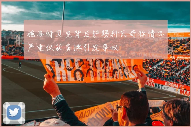 施洛特贝克背后铲踢科瓦奇称情况严重仅获黄牌引发争议