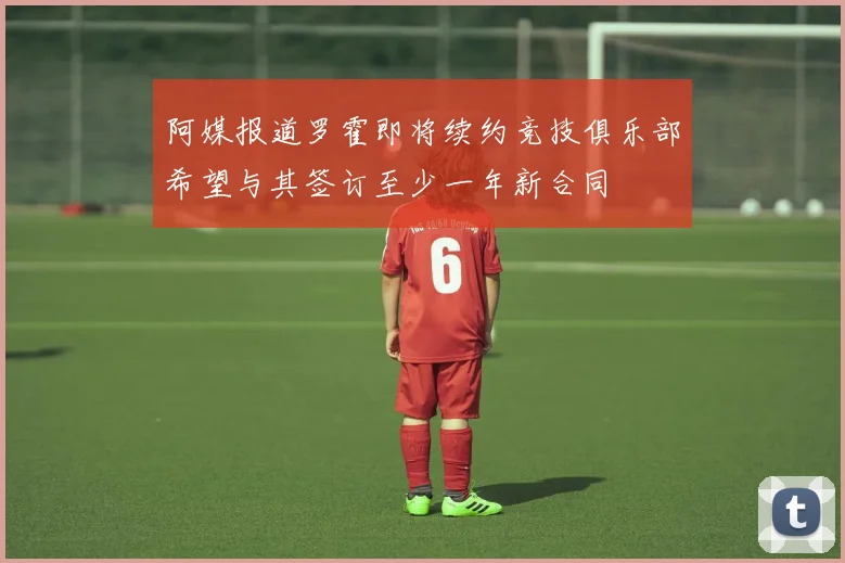 阿媒报道罗霍即将续约竞技俱乐部希望与其签订至少一年新合同