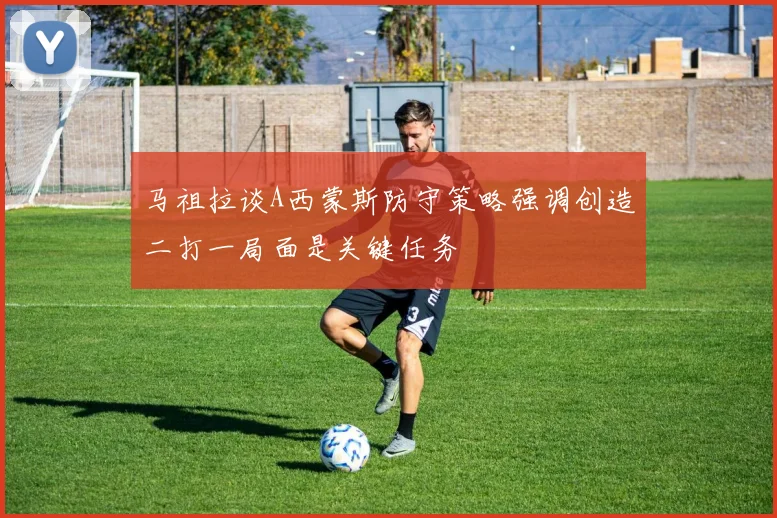 马祖拉谈A西蒙斯防守策略强调创造二打一局面是关键任务