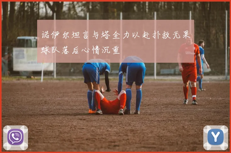 诺伊尔坦言与塔全力以赴扑救无果球队落后心情沉重