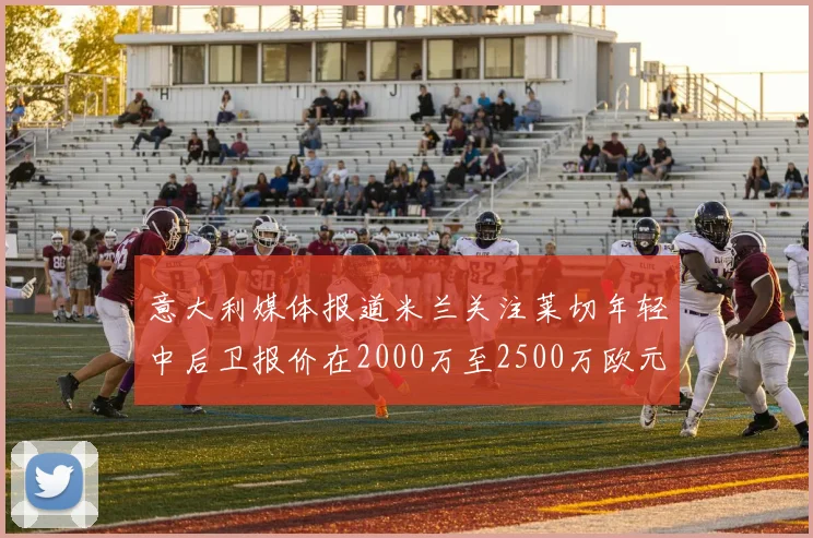 意大利媒体报道米兰关注莱切年轻中后卫报价在2000万至2500万欧元之间