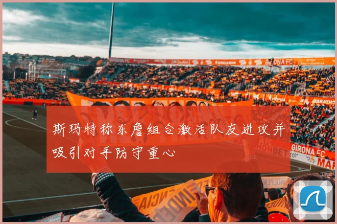 斯玛特称东詹组合激活队友进攻并吸引对手防守重心
